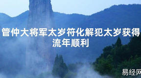 【2024太岁知识】管仲大将军太岁符化解犯太岁获得流年顺利,最新太岁