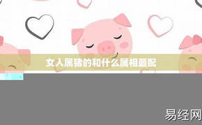 【生肖爱情】属猪女的和什么属相最配相克-属猪的女和什么属相最配最合适呢 ,易经网推荐生肖爱情