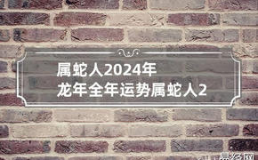 最新属蛇,属蛇人2024年龙年全年运势如何，全年每月运势怎么样,易经网推荐【属蛇】