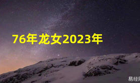 最新属龙,2023年76年龙女的月度旅程，你有吗？,易经网推荐【属龙】