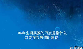 【生肖】04年生肖属猴的四废是指什么？四废在农历何时出现？,易经网推荐生肖运势