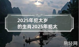 【2024生肖文化】2025年犯太岁的生肖属相有哪些一览表-2025年犯太岁的4大生肖是什么意思 ,易经网推荐生肖文化